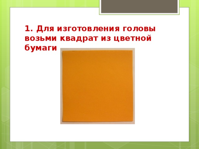 1. Для изготовления головы возьми квадрат из цветной бумаги 