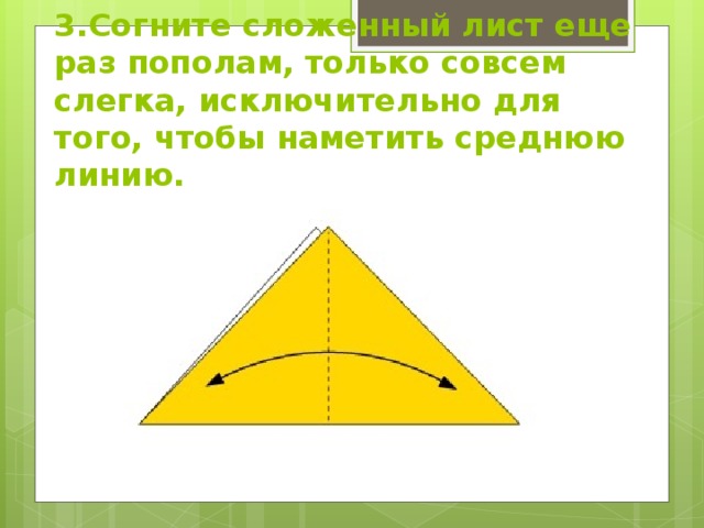 3.Согните сложенный лист еще раз пополам, только совсем слегка, исключительно для того, чтобы наметить среднюю линию. 