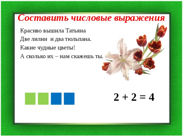 Составить числовые выражения Красиво вышила Татьяна Две лилии и два тюльпана. Какие чудные цветы! А сколько их – нам скажешь ты. 2 + 2 = 4 