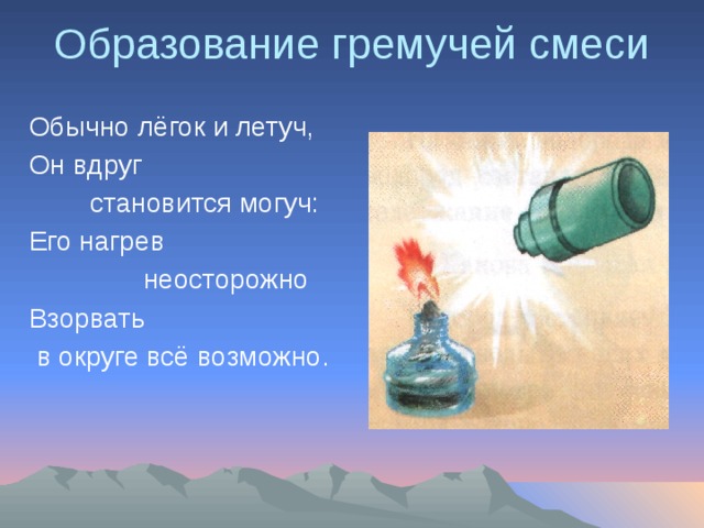 Образование гремучей смеси Обычно лёгок и летуч, Он вдруг  становится могуч: Его нагрев  неосторожно Взорвать  в округе всё возможно. 