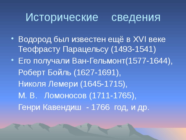 Исторические сведения Водород был известен ещё в XVI веке Теофрасту Парацельсу (1493-1541) Его получали Ван-Гельмонт(1577-1644),  Роберт Бойль (1627-1691),  Николя Лемери (1645-1715),  М. В. Ломоносов (1711-1765),  Генри Кавендиш - 1766 год, и др. 