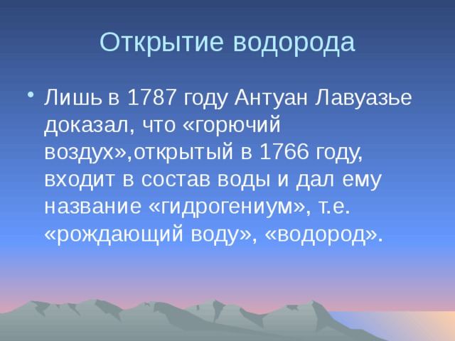 Открытие водорода Лишь в 1787 году Антуан Лавуазье доказал, что «горючий воздух»,открытый в 1766 году, входит в состав воды и дал ему название «гидрогениум», т.е. «рождающий воду», «водород». 