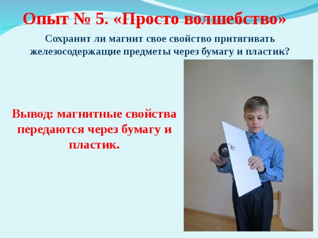 Опыт № 5. «Просто волшебство» Сохранит ли магнит свое свойство притягивать железосодержащие предметы через бумагу и пластик? Вывод: магнитные свойства передаются через бумагу и пластик. 