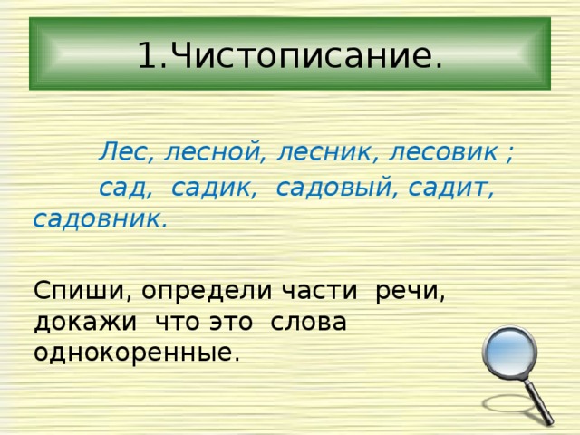 1.Чистописание.  Лес, лесной, лесник, лесовик ;  сад, садик, садовый, садит, садовник.  Спиши, определи части речи, докажи что это слова однокоренные. 