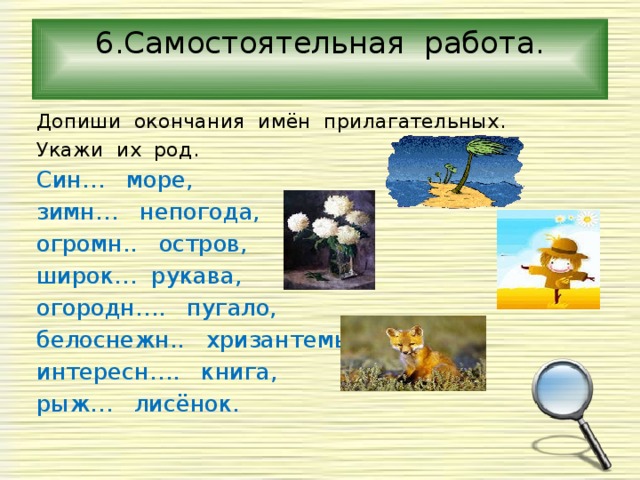 6.Самостоятельная работа.   Допиши окончания имён прилагательных. Укажи их род. Син… море, зимн… непогода, огромн.. остров, широк… рукава, огородн…. пугало, белоснежн.. хризантемы, интересн…. книга, рыж… лисёнок. 