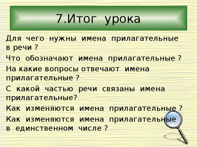 7.Итог урока Для чего нужны имена прилагательные в речи ? Что обозначают имена прилагательные ? На какие вопросы отвечают имена прилагательные ? С какой частью речи связаны имена прилагательные? Как изменяются имена прилагательные ? Как изменяются имена прилагательные в единственном числе ? 