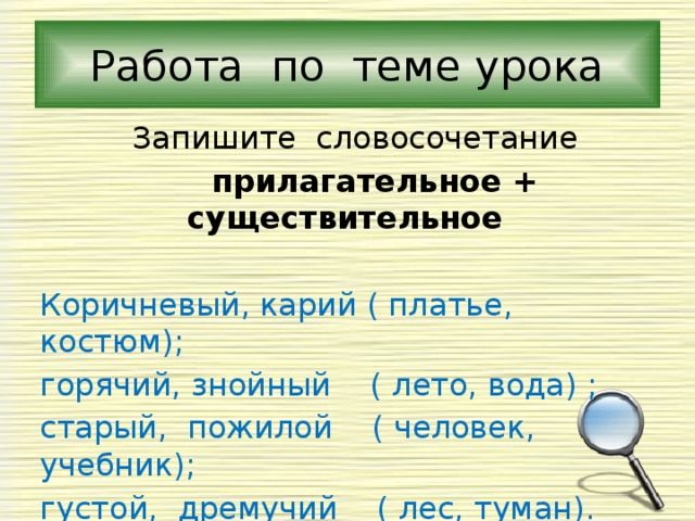 Работа по теме урока  Запишите словосочетание  прилагательное + существительное Коричневый, карий ( платье, костюм); горячий, знойный ( лето, вода) ; старый, пожилой ( человек, учебник); густой, дремучий ( лес, туман). 