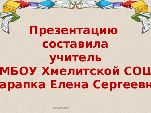 Презентацию составила учитель  МБОУ Хмелитской СОШ Карапка Елена Сергеевна lena.karapka 