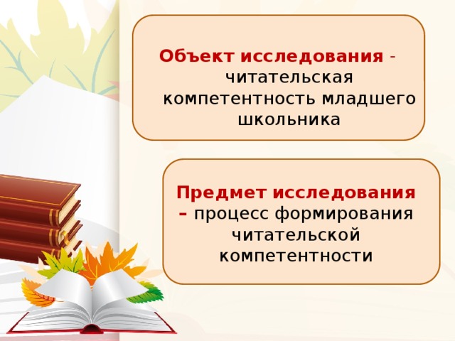 Объект исследования - читательская компетентность младшего школьника Предмет исследования – процесс формирования читательской компетентности 