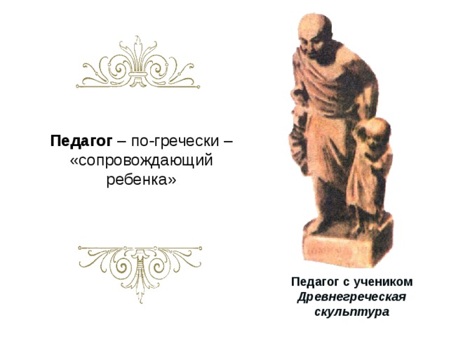 Педагог – по-гречески – «сопровождающий ребенка» Педагог с учеником Древнегреческая скульптура