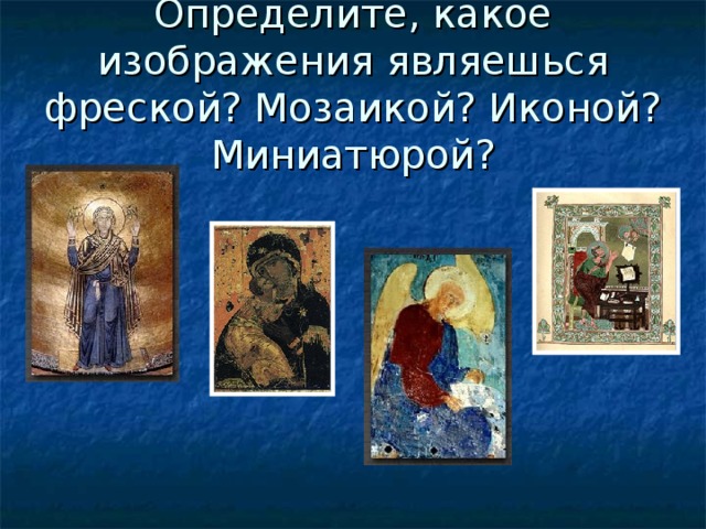 Определите, какое изображения являешься фреской? Мозаикой? Иконой? Миниатюрой?