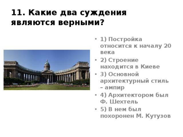 11. Какие два суждения являются верными? 1) Постройка относится к началу 20 века 2) Строение находится в Киеве 3) Основной архитектурный стиль – ампир 4) Архитектором был Ф. Шехтель 5) В нем был похоронен М. Кутузов Казанский собр, Воронихин, 1801-1811гг. Ответ35