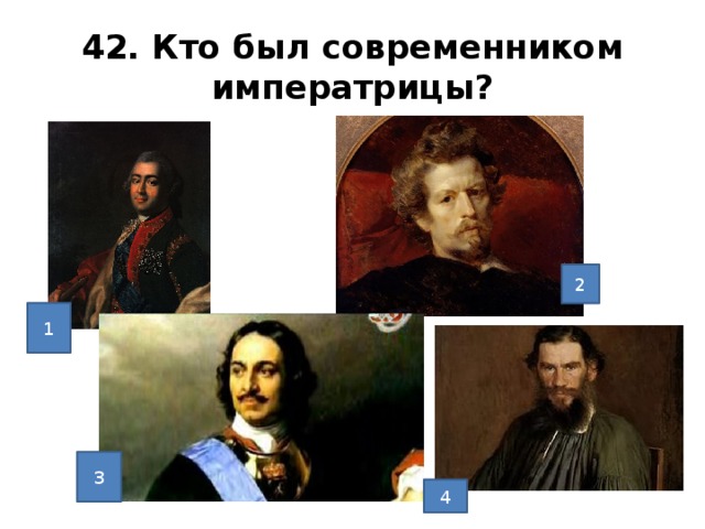 42. Кто был современником императрицы? 2 1 1. Разумовский 2.Брюллов 3. Петр1 4 Лев Толстой Ответ1 3 4