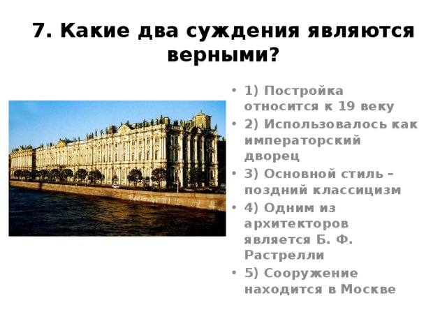 7. Какие два суждения являются верными? 1) Постройка относится к 19 веку 2) Использовалось как императорский дворец 3) Основной стиль – поздний классицизм 4) Одним из архитекторов является Б. Ф. Растрелли 5) Сооружение находится в Москве 24