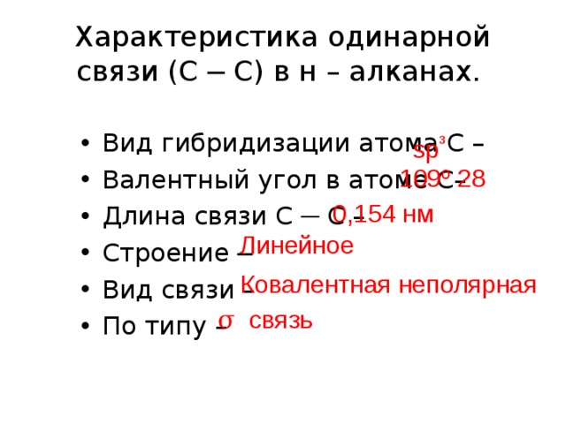 Характеристика одинарной связи (С ─ С) в н – алканах. Вид гибридизации атома С – Валентный угол в атоме С– Длина связи С ─ С – Строение ─ Вид связи – По типу – sp ³ 109 º 28 0,154 нм Линейное Ковалентная неполярная σ связь 