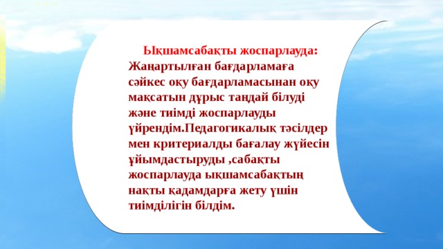Ықшамсабақты жоспарлауда: Жаңартылған бағдарламаға сәйкес оқу бағдарламасынан оқу мақсатын дұрыс таңдай білуді және тиімді жоспарлауды үйрендім.Педагогикалық тәсілдер мен критериалды бағалау жүйесін ұйымдастыруды ,сабақты жоспарлауда ықшамсабақтың нақты қадамдарға жету үшін тиімділігін білдім. 