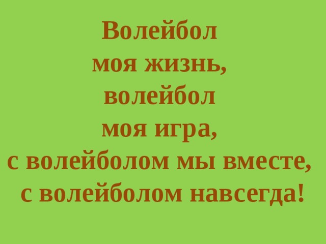 Волейбол моя жизнь, волейбол моя игра, с волейболом мы вместе, с волейболом навсегда! 