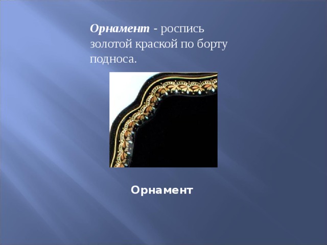 Орнамент - роспись золотой краской по борту подноса. Орнамент                                   