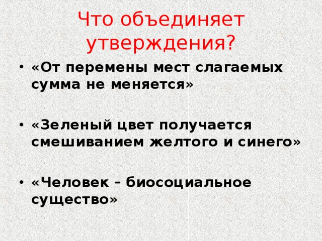 Что объединяет утверждения? «От перемены мест слагаемых сумма не меняется»  «Зеленый цвет получается смешиванием желтого и синего»  «Человек – биосоциальное существо» 