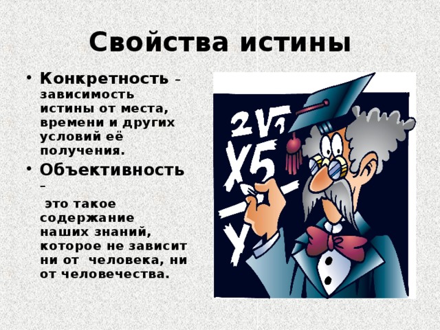 Свойства истины Конкретность  – зависимость истины от места, времени и других условий её получения. Объективность –  это такое содержание наших знаний, которое не зависит ни от человека, ни от человечества.   