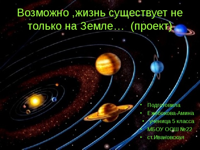 Возможно ,жизнь существует не только на Земле… (проект) Подготовила Ежебокова Амина ученица 5 класса МБОУ ООШ №22 ст.Ивановская 