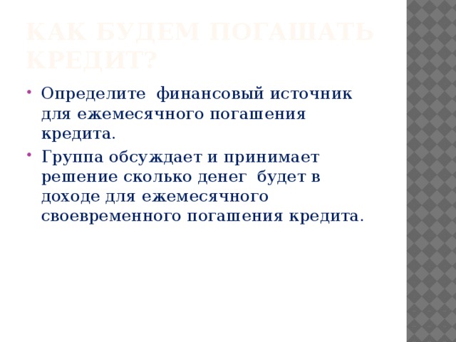 Как будем погашать кредит? Определите финансовый источник для ежемесячного погашения кредита. Группа обсуждает и принимает решение сколько денег будет в доходе для ежемесячного своевременного погашения кредита. 