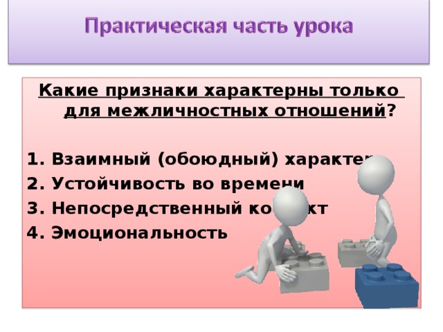 Какие признаки характерны только для межличностных отношений ? 1. Взаимный (обоюдный) характер 2. Устойчивость во времени 3. Непосредственный контакт 4. Эмоциональность  