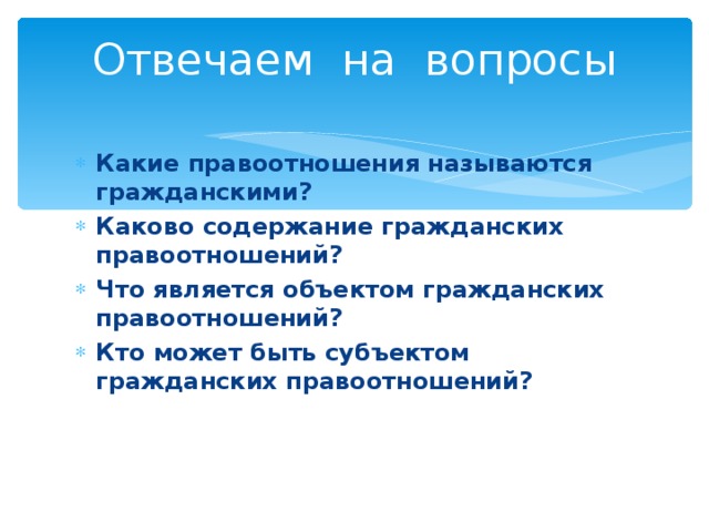 Отвечаем на вопросы Какие правоотношения называются гражданскими? Каково содержание гражданских правоотношений? Что является объектом гражданских правоотношений? Кто может быть субъектом гражданских правоотношений? 