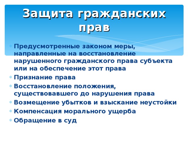 Защита гражданских прав Предусмотренные законом меры, направленные на восстановление нарушенного гражданского права субъекта или на обеспечение этот права Признание права Восстановление положения, существовавшего до нарушения права Возмещение убытков и взыскание неустойки Компенсация морального ущерба Обращение в суд 