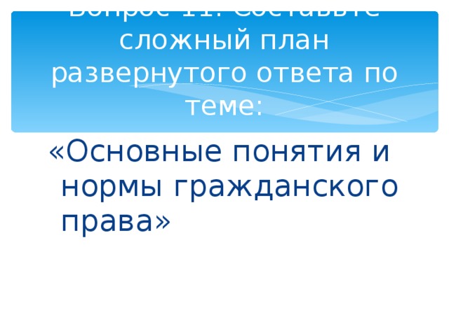 Вопрос 11. Составьте сложный план развернутого ответа по теме: «Основные понятия и нормы гражданского права» 