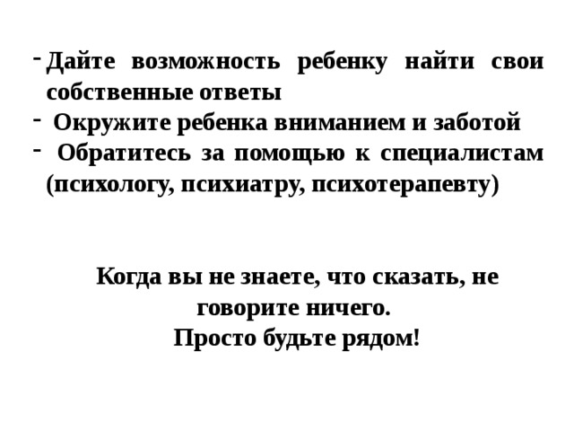 Дайте возможность ребенку найти свои собственные ответы  Окружите ребенка вниманием и заботой  Обратитесь за помощью к специалистам (психологу, психиатру, психотерапевту) Когда вы не знаете, что сказать, не говорите ничего. Просто будьте рядом! 