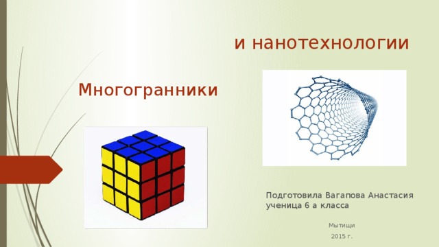 и нанотехнологии   Многогранники   Подготовила Вагапова Анастасия  ученица 6 а класса Мытищи 2015 г. 