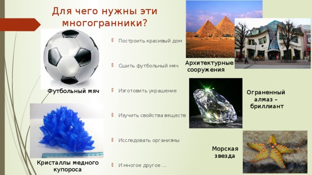 Для чего нужны эти многогранники?   Построить красивый дом Сшить футбольный мяч Изготовить украшение Изучить свойства веществ Исследовать организмы И многое другое … Архитектурные  сооружения Футбольный мяч Ограненный алмаз – бриллиант Морская звезда Кристаллы медного купороса 