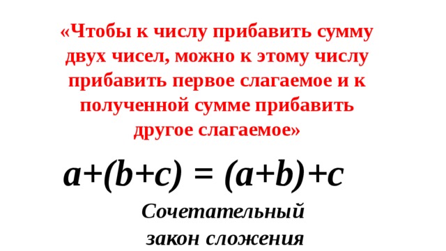 «Чтобы к числу прибавить сумму двух чисел, можно к этому числу прибавить первое слагаемое и к полученной сумме прибавить другое слагаемое» a+(b+с) = (a+b)+с Сочетательный закон сложения 