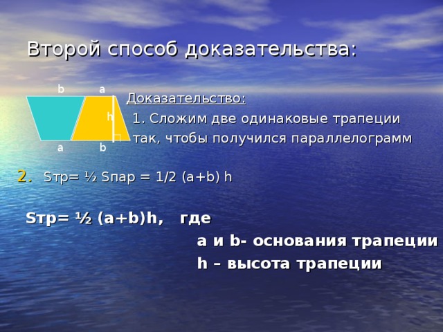 Второй способ доказательства: b a  Доказательство:  1. Сложим две одинаковые трапеции  так, чтобы получился параллелограмм S тр= ½ S пар = 1 /2 (a+b) h  S тр= ½ (a+b)h , где  а и b - основания трапеции  h – высота трапеции h a b 