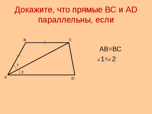 Докажите, что прямые ВС и А D  параллельны, если В С  АВ=ВС  1= 2 1 2 А D 
