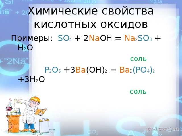Химические свойства кислотных оксидов Примеры: SO 2 + 2 Na OH = Na 2 SO 3 + H 2 O  соль  P 2 O 5 +3 Ba (OH) 2 = Ba 3 (PO 4 ) 2 +3H 2 O  соль 