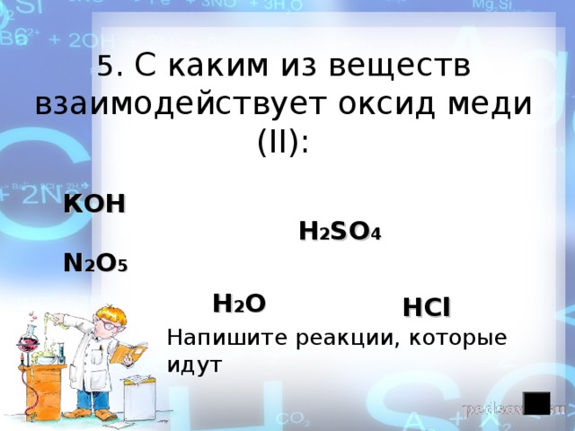 5 . С каким  из веществ взаимодействует оксид меди (II ): КОН H 2 SO 4 N 2 O 5  H 2 O HCl Напишите реакции, которые идут 