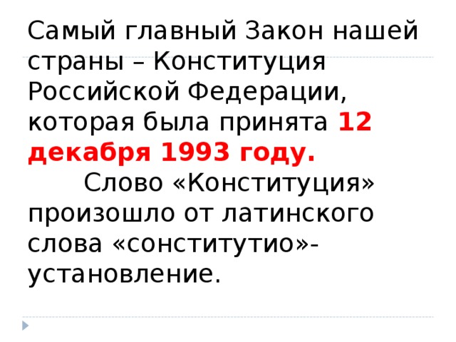 Самый главный Закон нашей страны – Конституция Российской Федерации, которая была принята 12 декабря 1993 году.         Слово «Конституция» произошло от латинского слова «сонститутио»- установление.   