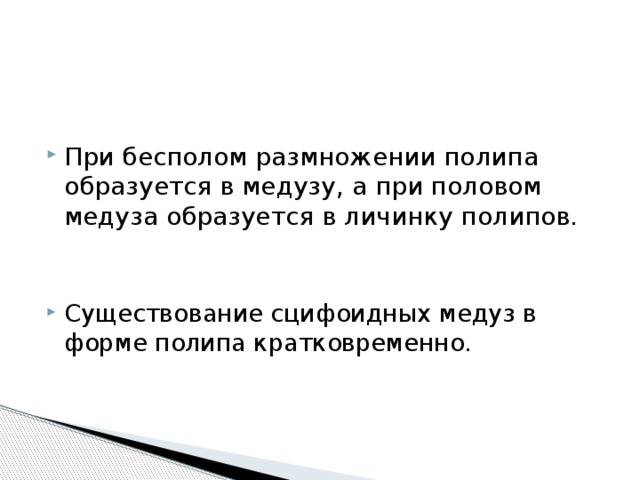 При бесполом размножении полипа образуется в медузу, а при половом медуза образуется в личинку полипов. Существование сцифоидных медуз в форме полипа кратковременно. 