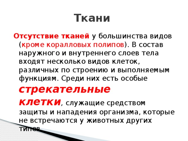 Ткани Отсутствие тканей  у большинства видов ( кроме коралловых полипов ). В состав наружного и внутреннего слоев тела входят несколько видов клеток, различных по строению и выполняемым функциям. Среди них есть особые стрекательные клетки ,  служащие средством защиты и нападения организма, которые не встречаются у животных других типов. 