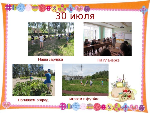 30 июля Наша зарядка На планерке Играем в футбол Поливаем огород  