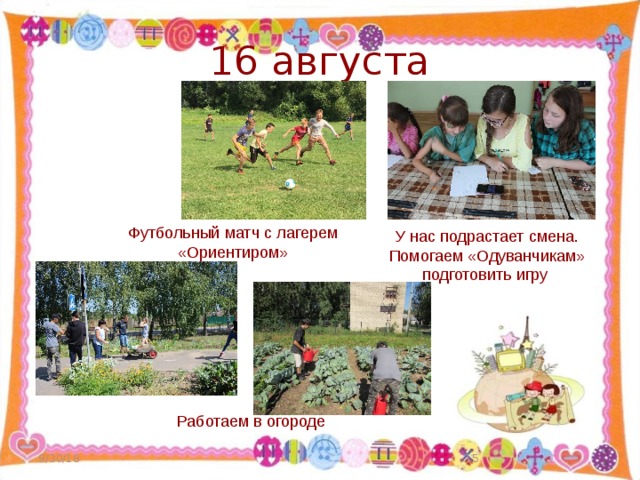 16 августа Футбольный матч с лагерем «Ориентиром» У нас подрастает смена. Помогаем «Одуванчикам» подготовить игру Работаем в огороде 9/30/18  