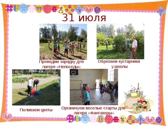 31 июля Обрезаем кустарники у школы Проводим зарядку для лагеря «Непоседы» Организуем веселые старты для лагеря «Фантазеры» Поливаем цветы 9/30/18  