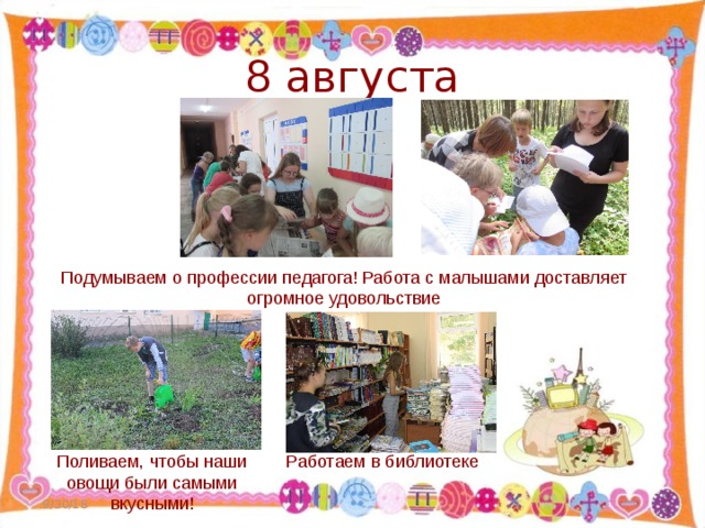 8 августа Подумываем о профессии педагога! Работа с малышами доставляет огромное удовольствие Работаем в библиотеке Поливаем, чтобы наши овощи были самыми вкусными! 9/30/18  