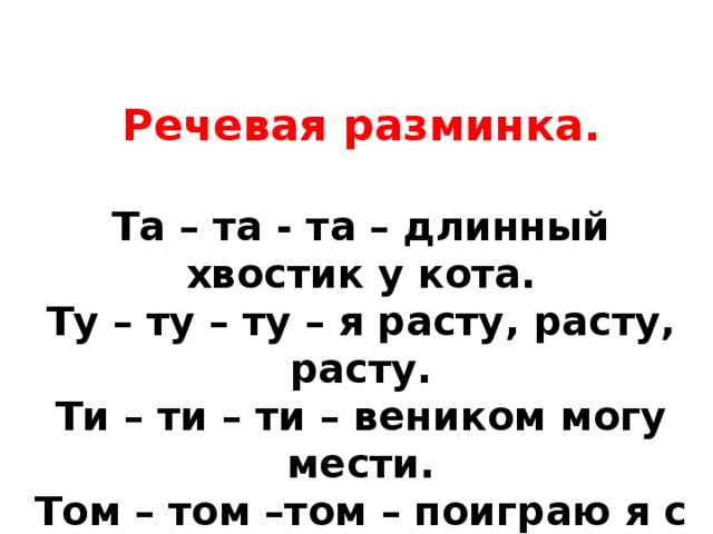 Речевая разминка. Та – та - та – длинный хвостик у кота. Ту – ту – ту – я расту, расту, расту. Ти – ти – ти – веником могу мести. Том – том –том – поиграю я с котом. 