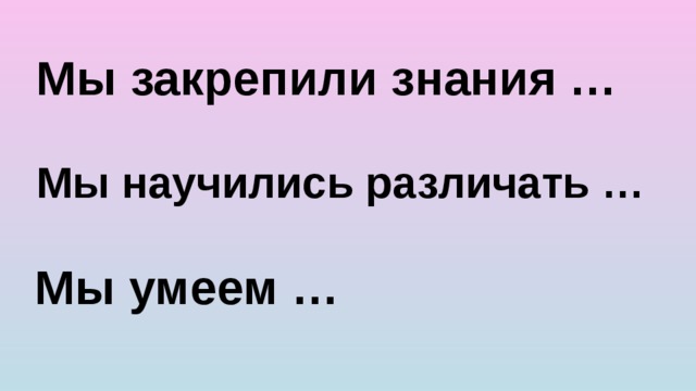 Мы закрепили знания … Мы научились различать … Мы умеем … 