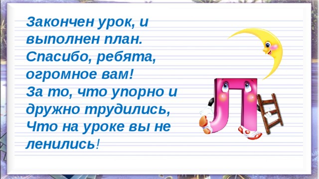 Закончен урок, и выполнен план. Спасибо, ребята, огромное вам! За то, что упорно и дружно трудились, Что на уроке вы не ленились ! 