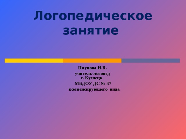 Логопедическое занятие   Пиунова И.В. учитель-логопед  г. Кузнецк МБДОУ ДС № 37  компенсирующего вида 