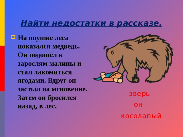 Найти недостатки в рассказе. На опушке леса показался медведь. Он подошёл к зарослям малины и стал лакомиться ягодами. Вдруг он застыл на мгновение. Затем он бросился назад, в лес. зверь он косолапый 